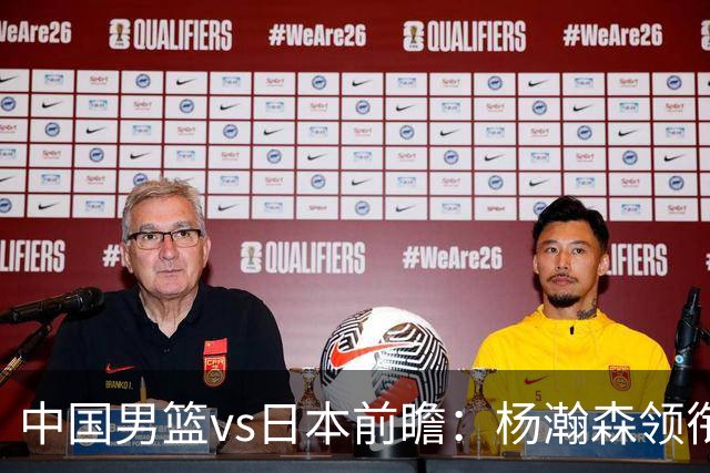 中国男篮vs日本前瞻：杨瀚森领衔三塔PK霍金森 剑指主场双杀日本