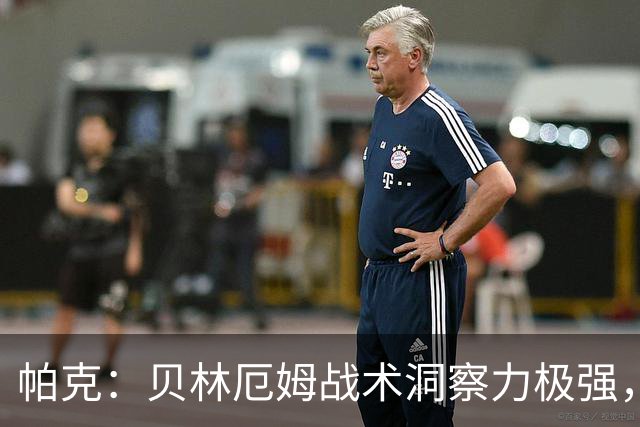 帕克：贝林厄姆战术洞察力极强，清楚该如何补位、覆盖防守空当