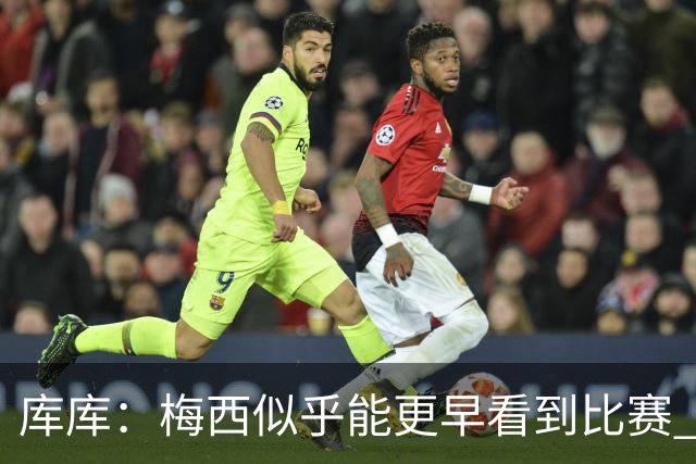 库库：梅西似乎能更早看到比赛 亚马尔的2年相当于别人的10年