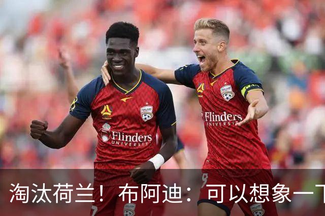 淘汰荷兰！布阿迪：可以想象一下决赛；丢球让我们懵了几分钟