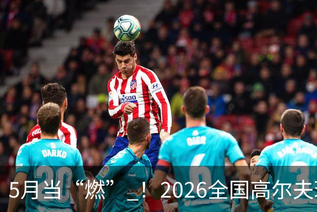 5月当“燃” ！2026全国高尔夫球锦标赛即将在渝开赛
