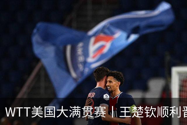 WTT美国大满贯赛丨王楚钦顺利晋级