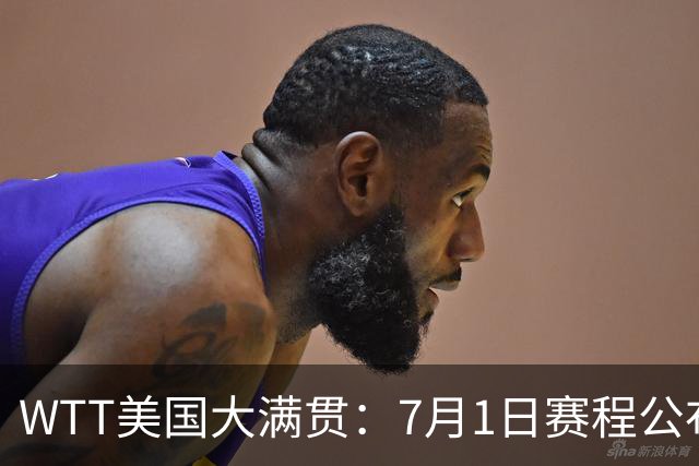 WTT美国大满贯：7月1日赛程公布！国乒迎战勒布伦兄弟，王曼昱对决日本削球手
